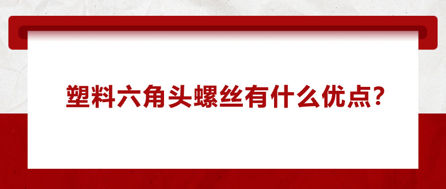 塑料六角頭螺絲有什么優(yōu)點？應(yīng)用在哪些領(lǐng)域？