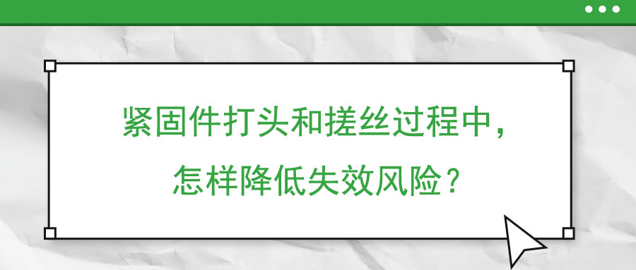 緊固件打頭和搓絲過程中，怎樣降低失效風險？