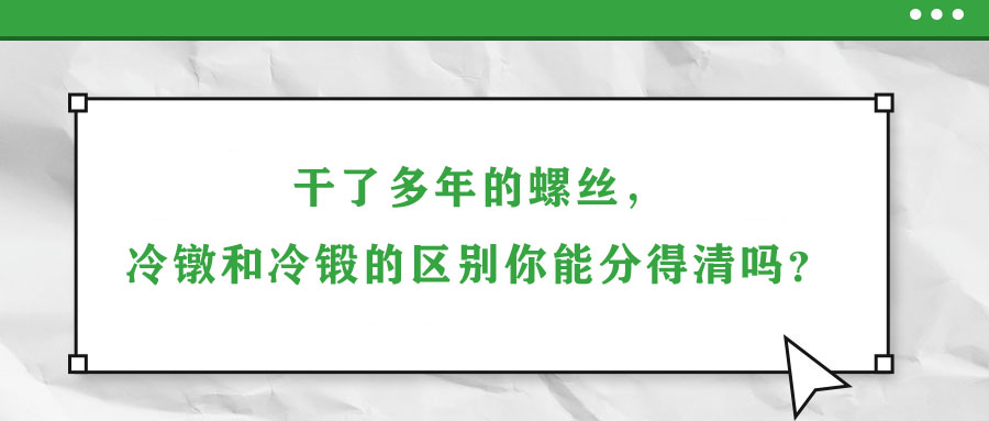 干了多年的螺絲，冷鐓和冷鍛的區(qū)別你能分得清嗎？
