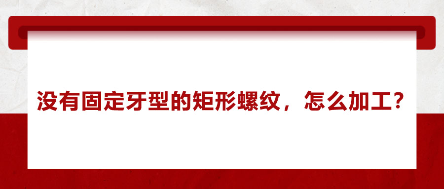沒有固定牙型的矩形螺紋，怎么加工？