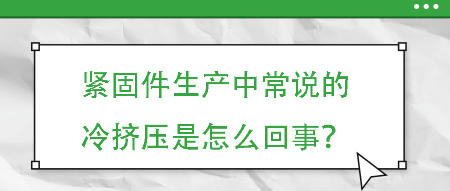 緊固件生產(chǎn)中常說(shuō)的冷擠壓是怎么回事？