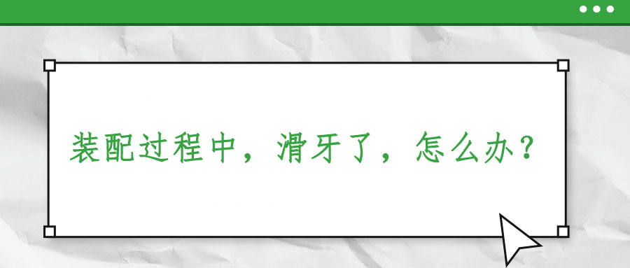 裝配過程中，滑牙了，怎么辦？