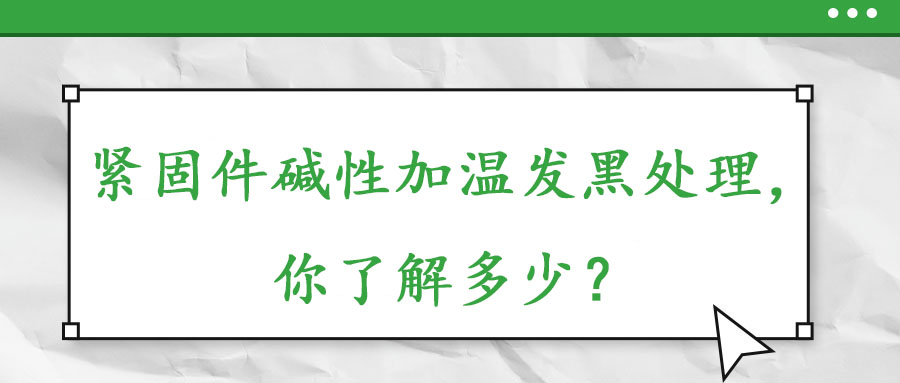 緊固件堿性加溫發(fā)黑處理，你了解多少？