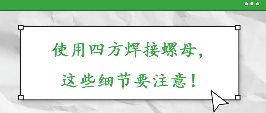 使用四方焊接螺母，這些細(xì)節(jié)要注意！