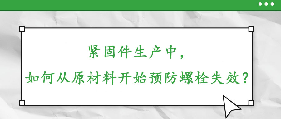 緊固件生產(chǎn)中，如何從原材料開始預(yù)防螺栓失效？